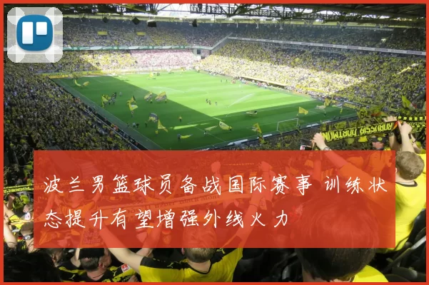 波兰男篮球员备战国际赛事 训练状态提升有望增强外线火力