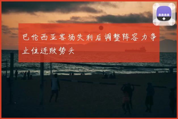 巴伦西亚客场失利后调整阵容力争止住连败势头