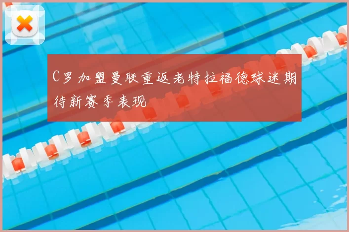 C罗加盟曼联重返老特拉福德球迷期待新赛季表现