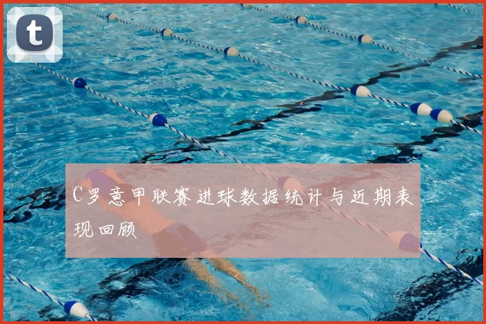 C罗意甲联赛进球数据统计与近期表现回顾