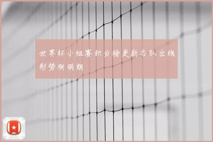 世界杯小组赛积分榜更新各队出线形势渐明朗