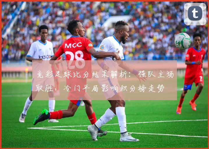 竞彩足球比分结果解析：强队主场取胜，冷门平局影响积分榜走势