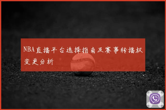NBA直播平台选择指南及赛事转播权变更分析