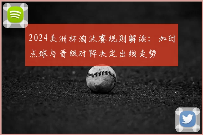 2024美洲杯淘汰赛规则解读：加时点球与晋级对阵决定出线走势