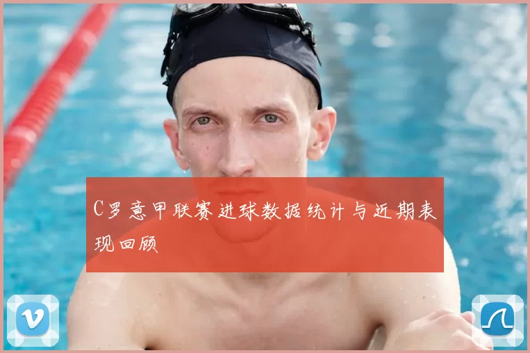 C罗意甲联赛进球数据统计与近期表现回顾