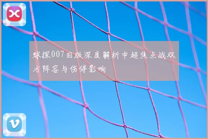 球探007旧版深度解析中超焦点战双方阵容与伤停影响