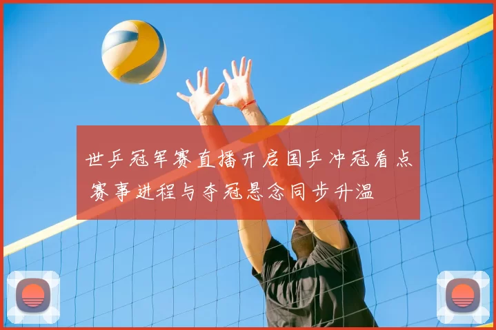 世乒冠军赛直播开启国乒冲冠看点 赛事进程与夺冠悬念同步升温
