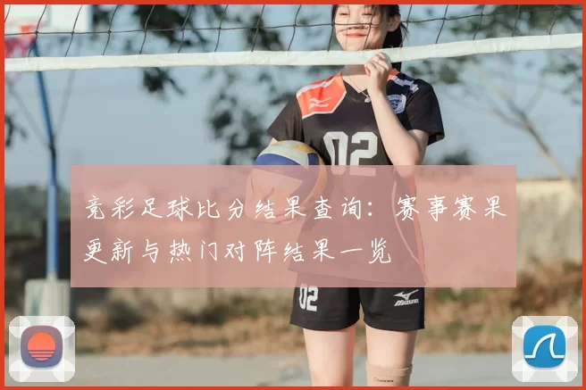 竞彩足球比分结果查询：赛事赛果更新与热门对阵结果一览