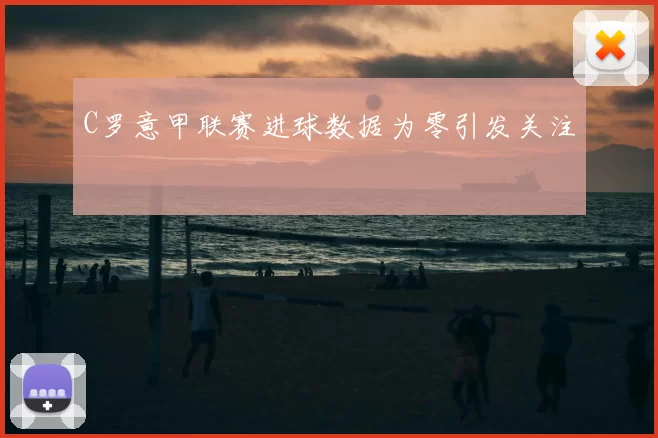 C罗意甲联赛进球数据为零引发关注