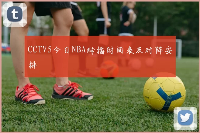 CCTV5今日NBA转播时间表及对阵安排