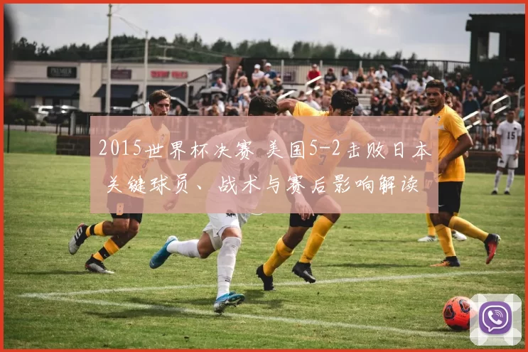 2015世界杯决赛 美国5-2击败日本 关键球员、战术与赛后影响解读