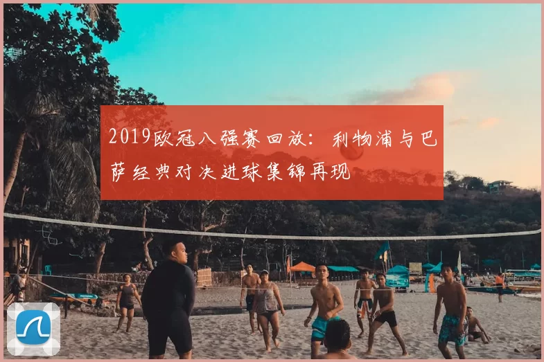 2019欧冠八强赛回放：利物浦与巴萨经典对决进球集锦再现