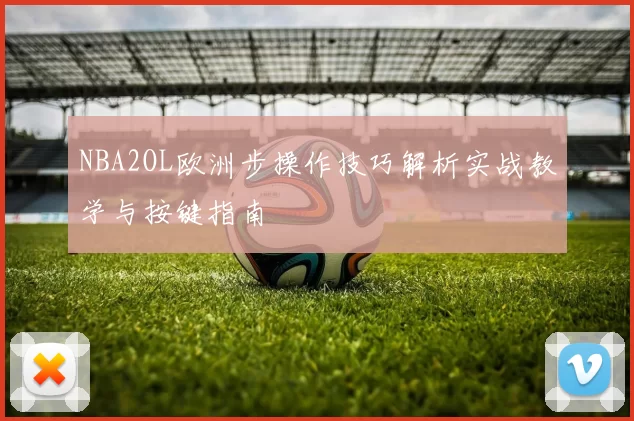 NBA2OL欧洲步操作技巧解析实战教学与按键指南