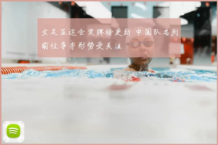 女足亚运会奖牌榜更新 中国队名列前位争夺形势受关注