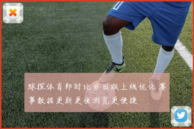 球探体育即时比分旧版上线优化 赛事数据更新更快浏览更便捷