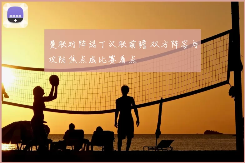 曼联对阵诺丁汉联前瞻 双方阵容与攻防焦点成比赛看点