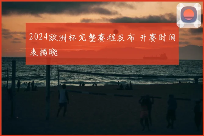 2024欧洲杯完整赛程发布 开赛时间表揭晓