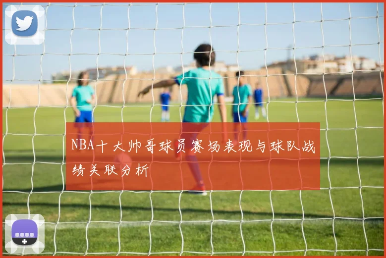 NBA十大帅哥球员赛场表现与球队战绩关联分析
