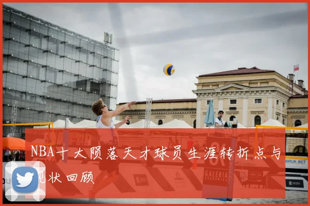 NBA十大陨落天才球员生涯转折点与现状回顾