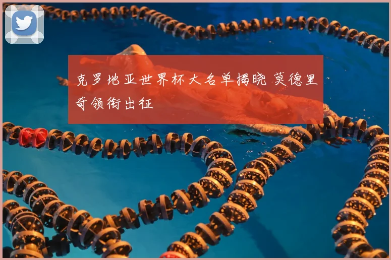 克罗地亚世界杯大名单揭晓 莫德里奇领衔出征