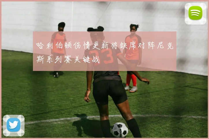 哈利伯顿伤情更新将缺席对阵尼克斯系列赛关键战