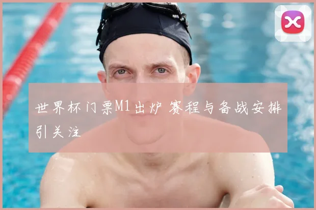 世界杯门票M1出炉 赛程与备战安排引关注