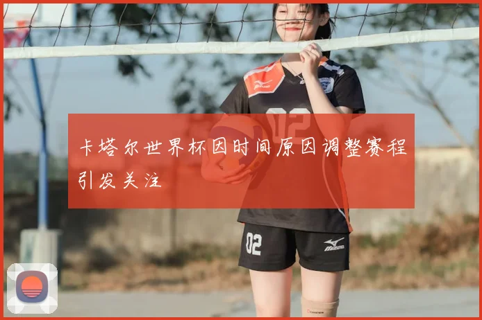 卡塔尔世界杯因时间原因调整赛程引发关注