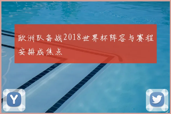 欧洲队备战2018世界杯阵容与赛程安排成焦点