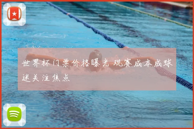 世界杯门票价格曝光 观赛成本成球迷关注焦点