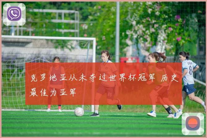 克罗地亚从未夺过世界杯冠军 历史最佳为亚军