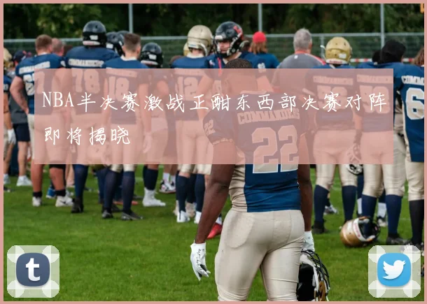 NBA半决赛激战正酣东西部决赛对阵即将揭晓