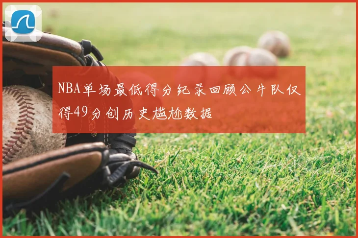 NBA单场最低得分纪录回顾公牛队仅得49分创历史尴尬数据
