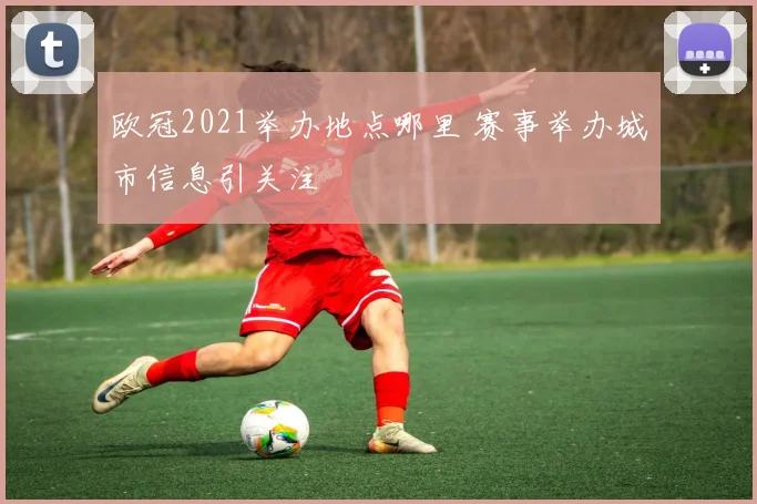 欧冠2021举办地点哪里 赛事举办城市信息引关注