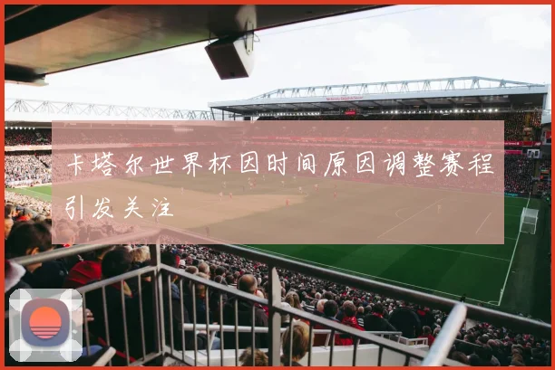 卡塔尔世界杯因时间原因调整赛程引发关注