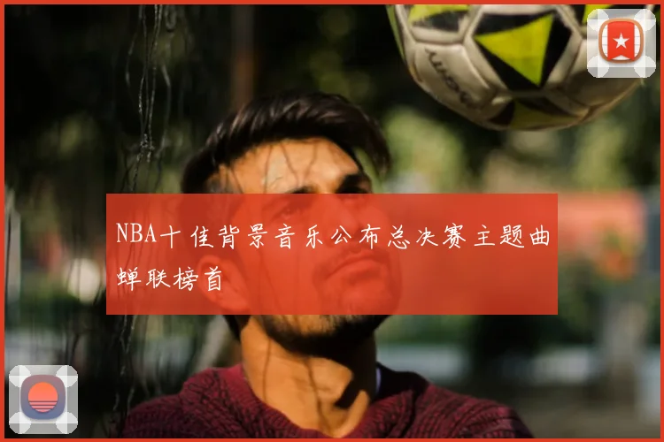 NBA十佳背景音乐公布总决赛主题曲蝉联榜首