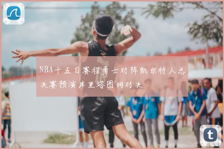 NBA十五日赛程勇士对阵凯尔特人总决赛预演库里塔图姆对决