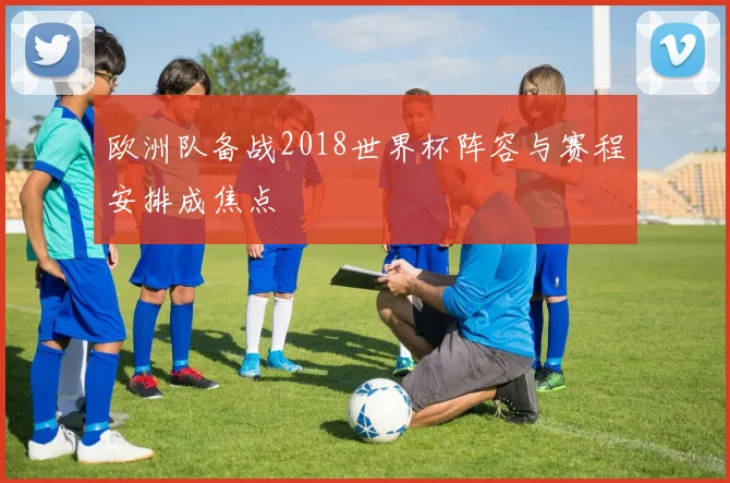 欧洲队备战2018世界杯阵容与赛程安排成焦点