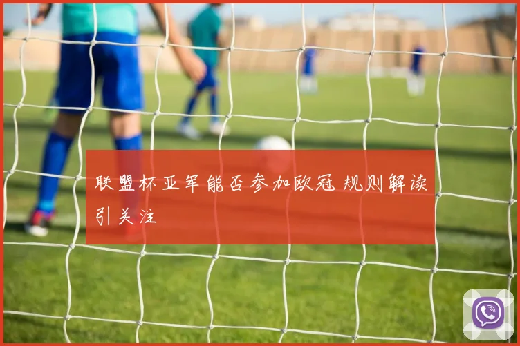 联盟杯亚军能否参加欧冠 规则解读引关注