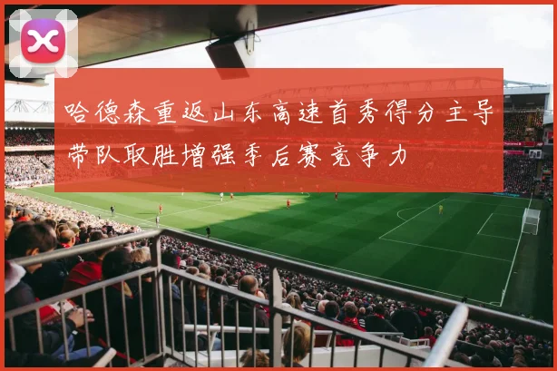 哈德森重返山东高速首秀得分主导带队取胜增强季后赛竞争力