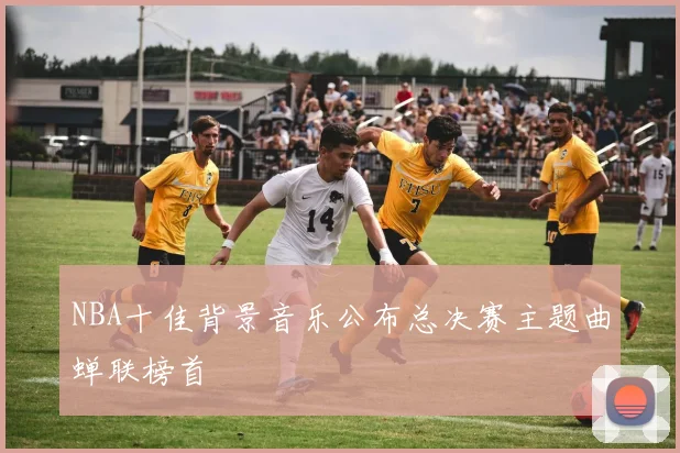 NBA十佳背景音乐公布总决赛主题曲蝉联榜首