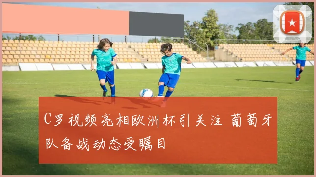 C罗视频亮相欧洲杯引关注 葡萄牙队备战动态受瞩目